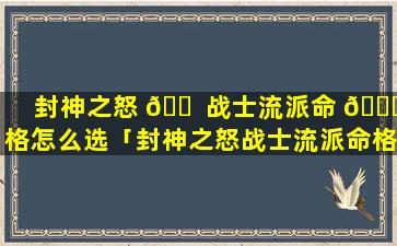 封神之怒 🐠 战士流派命 🍁 格怎么选「封神之怒战士流派命格怎么选择」